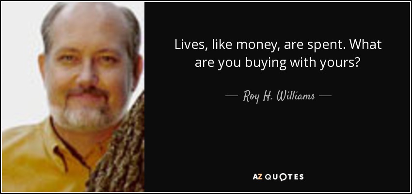 Lives, like money, are spent. What are you buying with yours? - Roy H. Williams