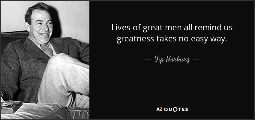 Lives of great men all remind us greatness takes no easy way. - Yip Harburg