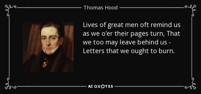 Lives of great men oft remind us as we o'er their pages turn, That we too may leave behind us - Letters that we ought to burn. - Thomas Hood
