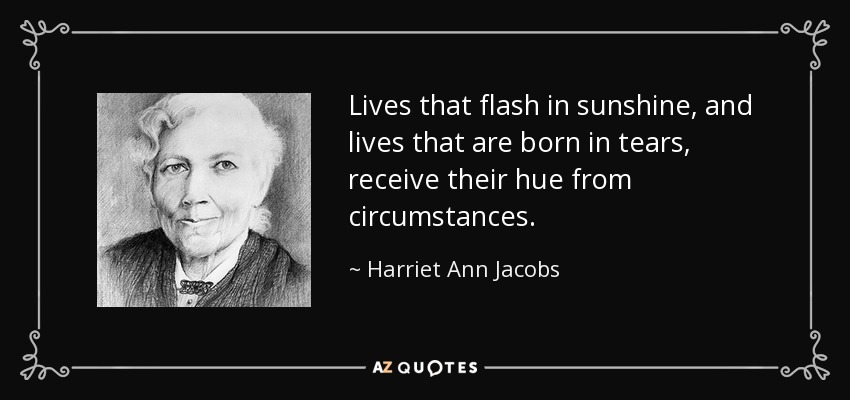 Lives that flash in sunshine, and lives that are born in tears, receive their hue from circumstances. - Harriet Ann Jacobs