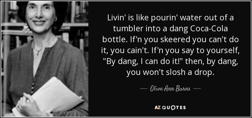 Livin' is like pourin' water out of a tumbler into a dang Coca-Cola bottle. If'n you skeered you can't do it, you cain't. If'n you say to yourself, 
