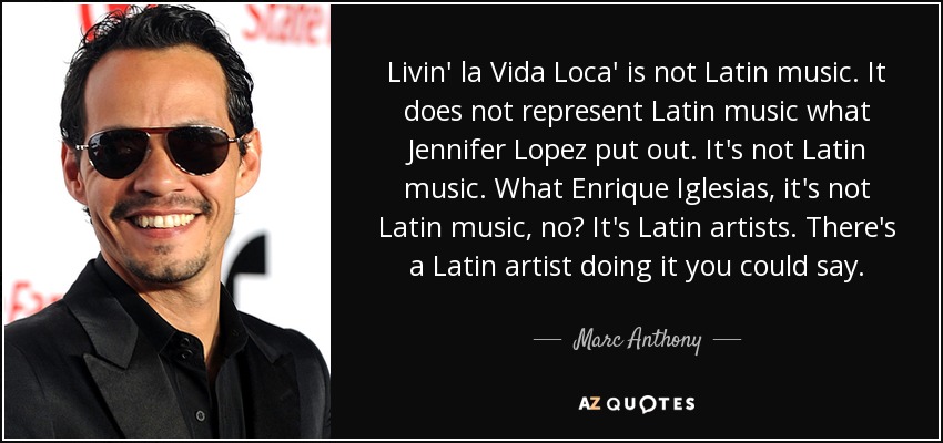 Livin' la Vida Loca' is not Latin music. It does not represent Latin music what Jennifer Lopez put out. It's not Latin music. What Enrique Iglesias, it's not Latin music, no? It's Latin artists. There's a Latin artist doing it you could say. - Marc Anthony