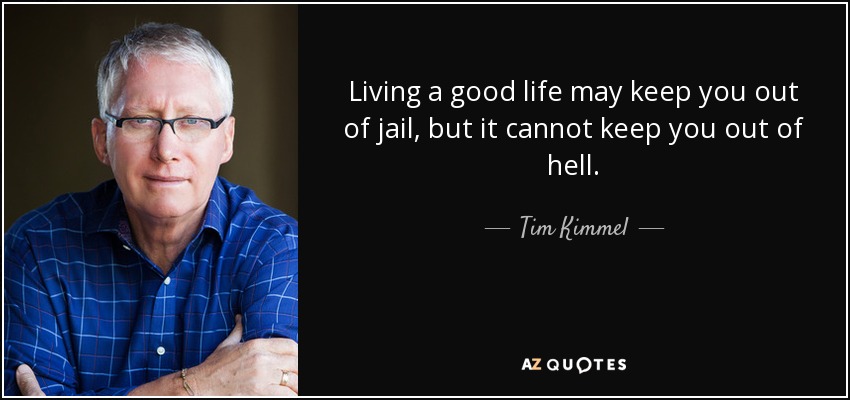 Living a good life may keep you out of jail, but it cannot keep you out of hell. - Tim Kimmel
