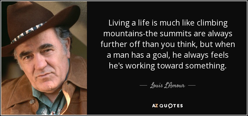 Living a life is much like climbing mountains-the summits are always further off than you think, but when a man has a goal, he always feels he's working toward something. - Louis L'Amour