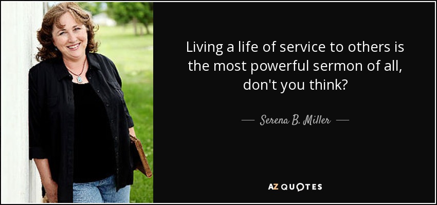 Living a life of service to others is the most powerful sermon of all, don't you think? - Serena B. Miller