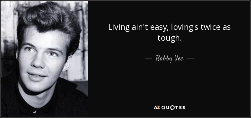 Living ain't easy, loving's twice as tough. - Bobby Vee