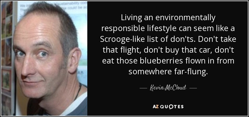 Living an environmentally responsible lifestyle can seem like a Scrooge-like list of don'ts. Don't take that flight, don't buy that car, don't eat those blueberries flown in from somewhere far-flung. - Kevin McCloud