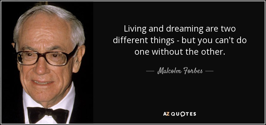 Living and dreaming are two different things - but you can't do one without the other. - Malcolm Forbes