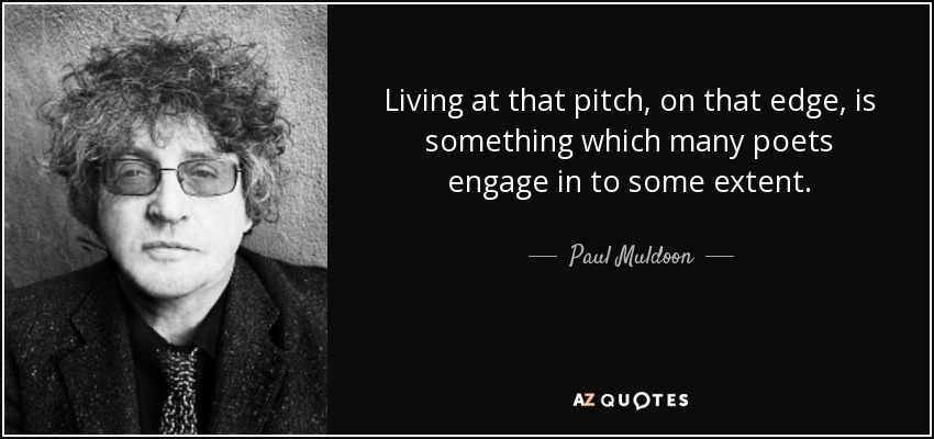 Living at that pitch, on that edge, is something which many poets engage in to some extent. - Paul Muldoon