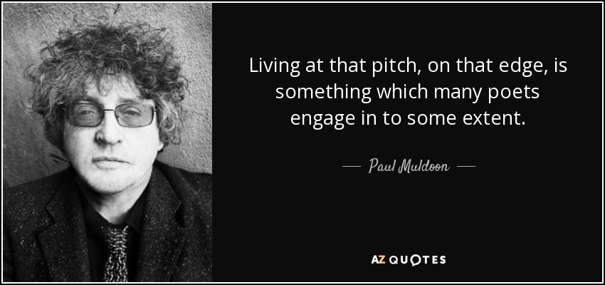 Living at that pitch, on that edge, is something which many poets engage in to some extent. - Paul Muldoon