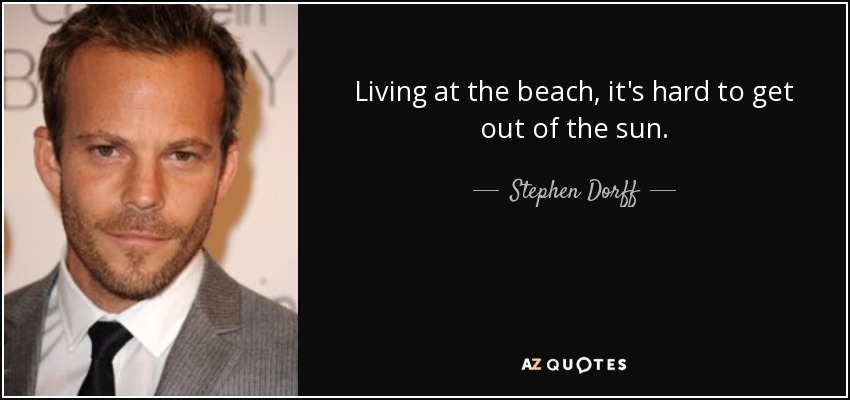 Living at the beach, it's hard to get out of the sun. - Stephen Dorff