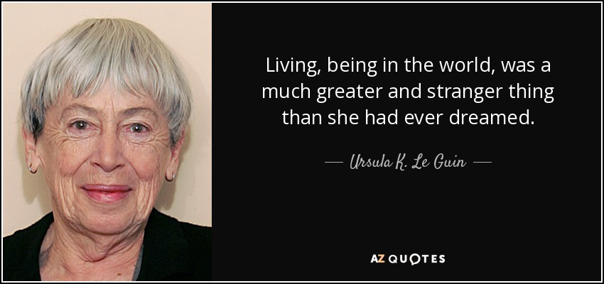 Living, being in the world, was a much greater and stranger thing than she had ever dreamed. - Ursula K. Le Guin