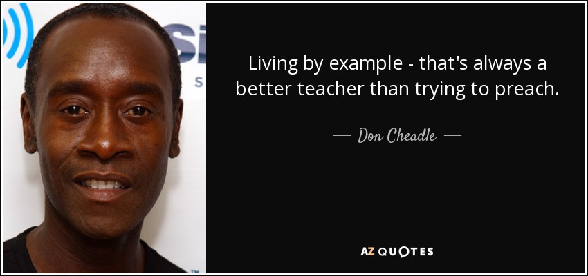 Living by example - that's always a better teacher than trying to preach. - Don Cheadle