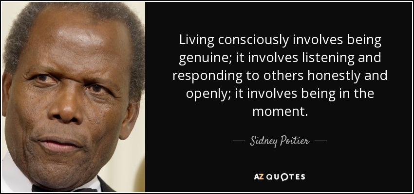 Living consciously involves being genuine; it involves listening and responding to others honestly and openly; it involves being in the moment. - Sidney Poitier