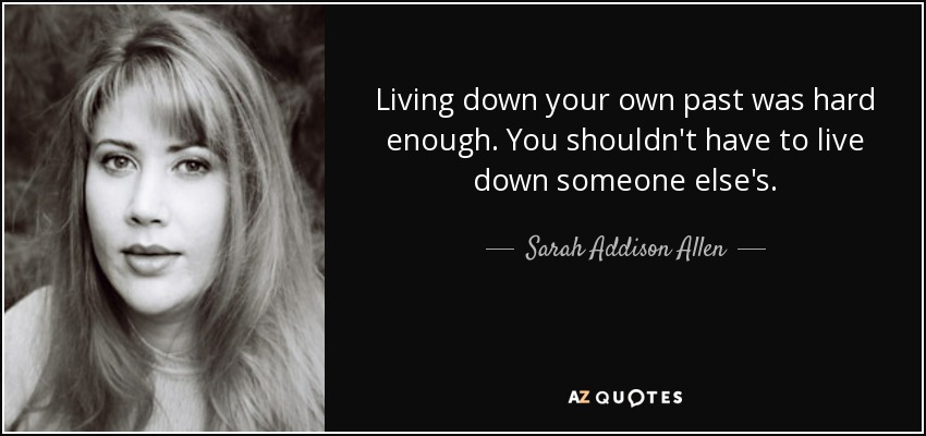 Living down your own past was hard enough. You shouldn't have to live down someone else's. - Sarah Addison Allen
