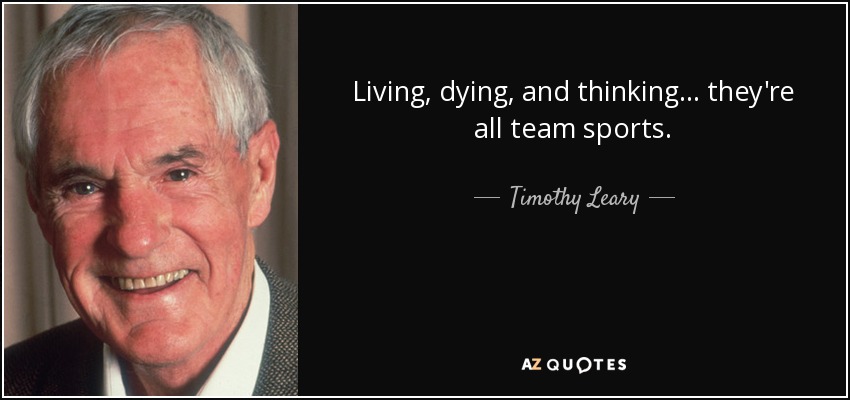 Living, dying, and thinking... they're all team sports. - Timothy Leary