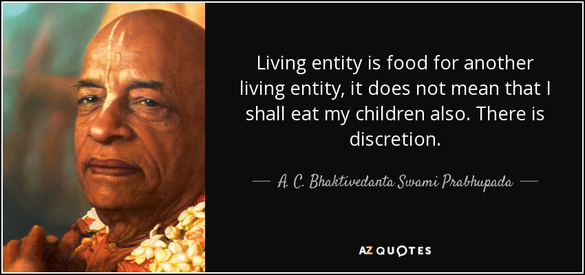 Living entity is food for another living entity, it does not mean that I shall eat my children also. There is discretion. - A. C. Bhaktivedanta Swami Prabhupada