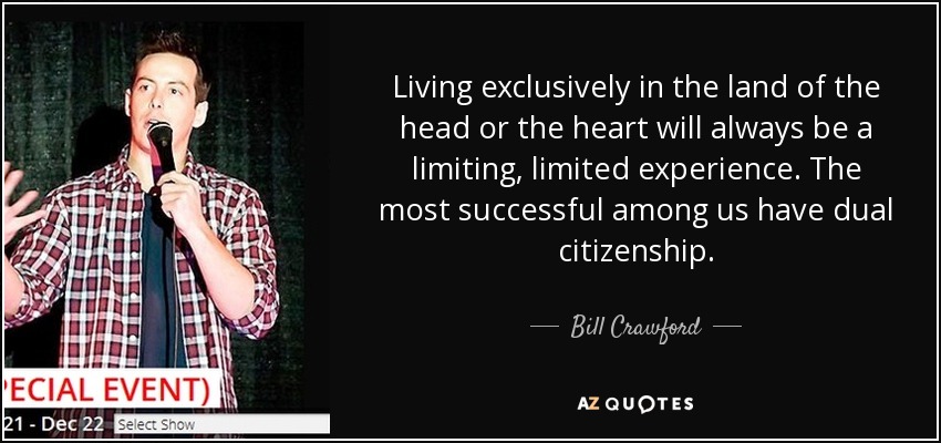 Living exclusively in the land of the head or the heart will always be a limiting, limited experience. The most successful among us have dual citizenship. - Bill Crawford