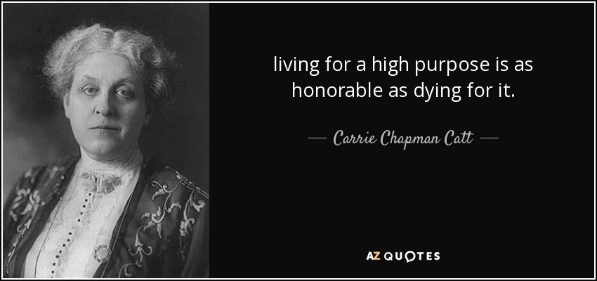living for a high purpose is as honorable as dying for it. - Carrie Chapman Catt