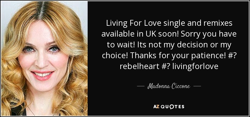 Living For Love single and remixes available in UK soon! Sorry you have to wait! Its not my decision or my choice! Thanks for your patience! #‎ rebelheart #‎ livingforlove - Madonna Ciccone