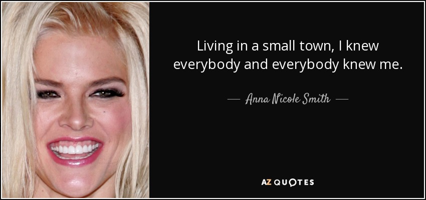 Living in a small town, I knew everybody and everybody knew me. - Anna Nicole Smith