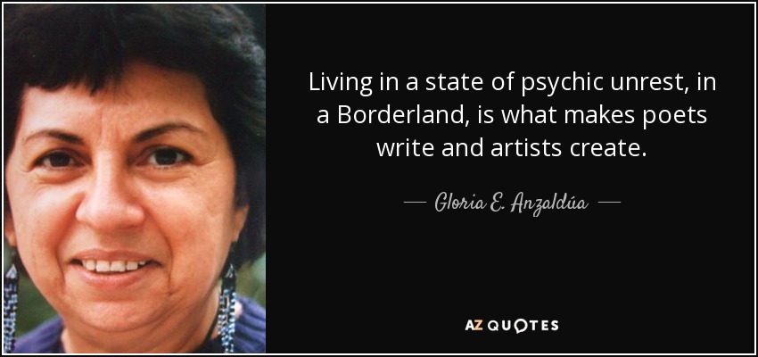 Living in a state of psychic unrest, in a Borderland, is what makes poets write and artists create. - Gloria E. Anzaldúa