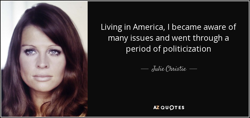 Living in America, I became aware of many issues and went through a period of politicization - Julie Christie