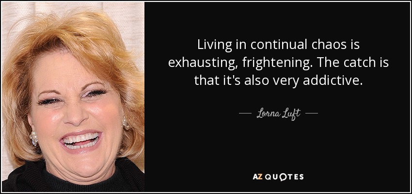 Living in continual chaos is exhausting, frightening. The catch is that it's also very addictive. - Lorna Luft