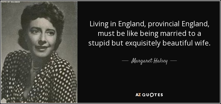 Living in England, provincial England, must be like being married to a stupid but exquisitely beautiful wife. - Margaret Halsey