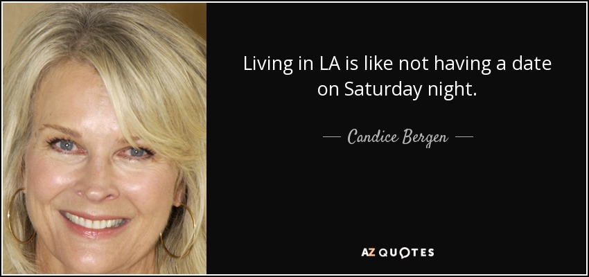 Living in LA is like not having a date on Saturday night. - Candice Bergen