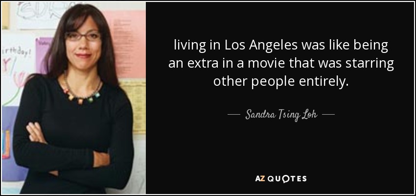 living in Los Angeles was like being an extra in a movie that was starring other people entirely. - Sandra Tsing Loh