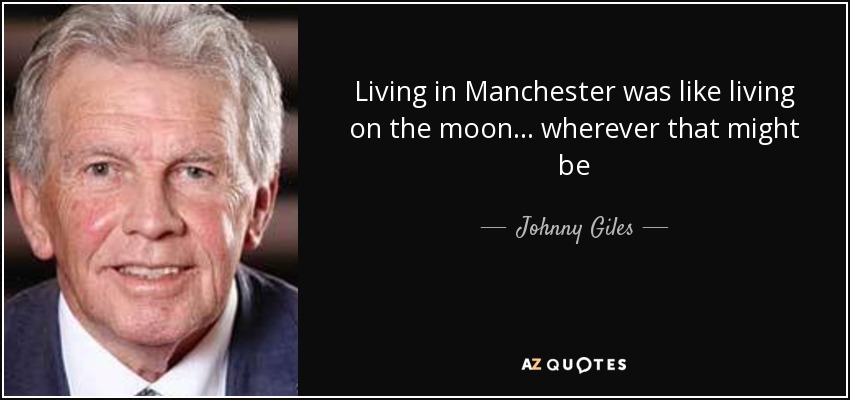 Living in Manchester was like living on the moon... wherever that might be - Johnny Giles