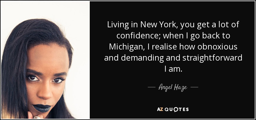 Living in New York, you get a lot of confidence; when I go back to Michigan, I realise how obnoxious and demanding and straightforward I am. - Angel Haze