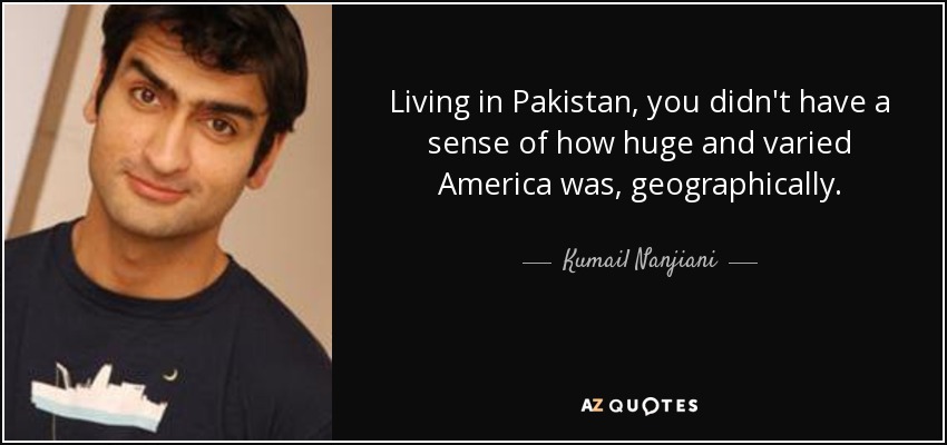 Living in Pakistan, you didn't have a sense of how huge and varied America was, geographically. - Kumail Nanjiani