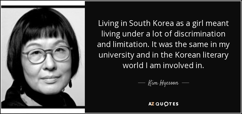 Living in South Korea as a girl meant living under a lot of discrimination and limitation. It was the same in my university and in the Korean literary world I am involved in. - Kim Hyesoon