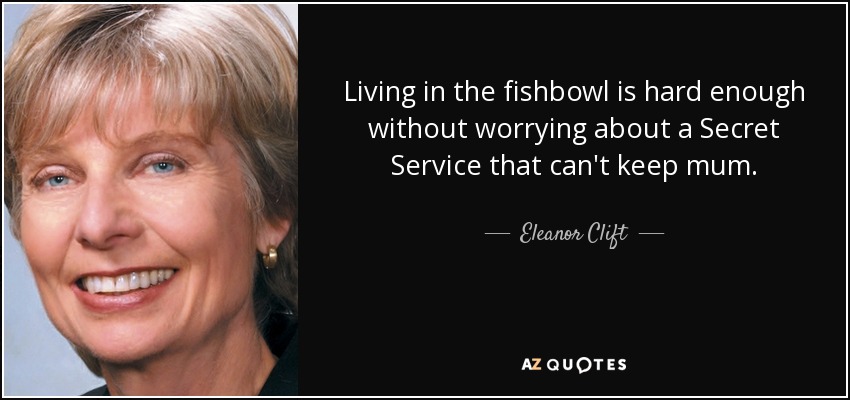 Living in the fishbowl is hard enough without worrying about a Secret Service that can't keep mum. - Eleanor Clift