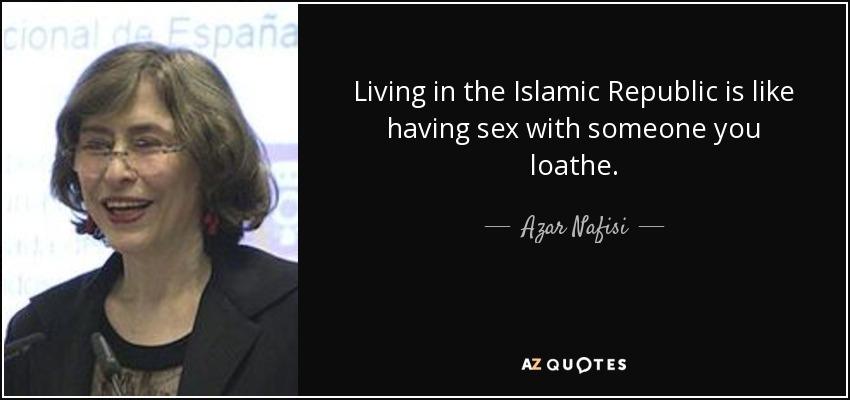 Living in the Islamic Republic is like having sex with someone you loathe. - Azar Nafisi