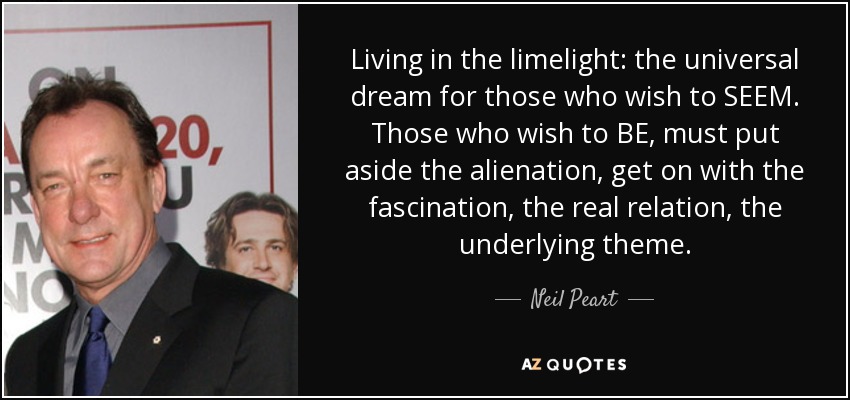 Living in the limelight: the universal dream for those who wish to SEEM. Those who wish to BE, must put aside the alienation, get on with the fascination, the real relation, the underlying theme. - Neil Peart