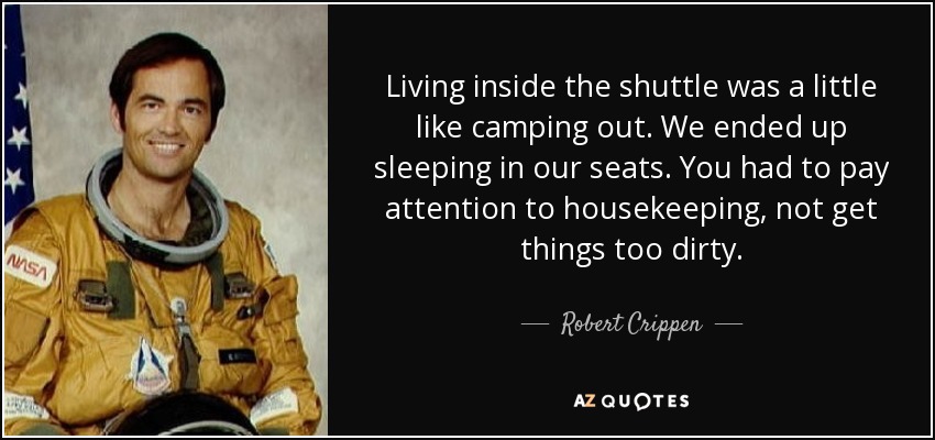 Living inside the shuttle was a little like camping out. We ended up sleeping in our seats. You had to pay attention to housekeeping, not get things too dirty. - Robert Crippen