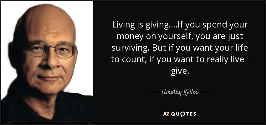 Living is giving....If you spend your money on yourself, you are just surviving. But if you want your life to count, if you want to really live - give. - Timothy Keller