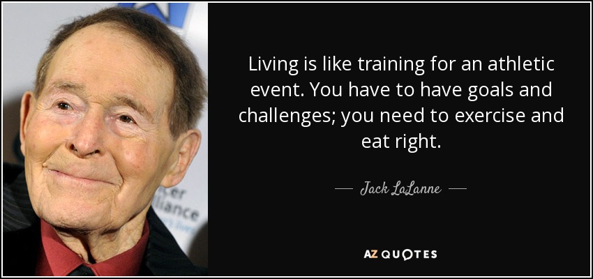 Living is like training for an athletic event. You have to have goals and challenges; you need to exercise and eat right. - Jack LaLanne