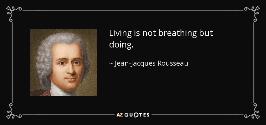 Living is not breathing but doing. - Jean-Jacques Rousseau