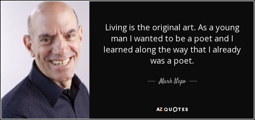 Living is the original art. As a young man I wanted to be a poet and I learned along the way that I already was a poet. - Mark Nepo