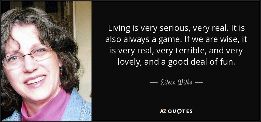Living is very serious, very real. It is also always a game. If we are wise, it is very real, very terrible, and very lovely, and a good deal of fun. - Eileen Wilks