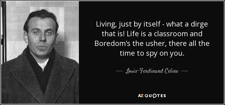 Living, just by itself - what a dirge that is! Life is a classroom and Boredom's the usher, there all the time to spy on you. - Louis-Ferdinand Celine