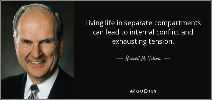 Living life in separate compartments can lead to internal conflict and exhausting tension. - Russell M. Nelson