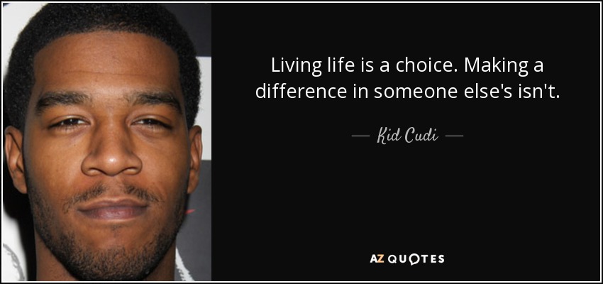 Living life is a choice. Making a difference in someone else's isn't. - Kid Cudi