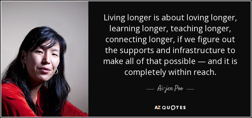 Living longer is about loving longer, learning longer, teaching longer, connecting longer, if we figure out the supports and infrastructure to make all of that possible — and it is completely within reach. - Ai-jen Poo