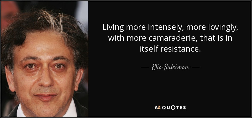 Living more intensely, more lovingly, with more camaraderie, that is in itself resistance. - Elia Suleiman