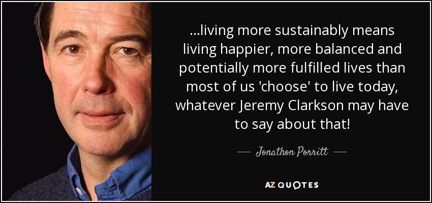 ...living more sustainably means living happier, more balanced and potentially more fulfilled lives than most of us 'choose' to live today, whatever Jeremy Clarkson may have to say about that! - Jonathon Porritt